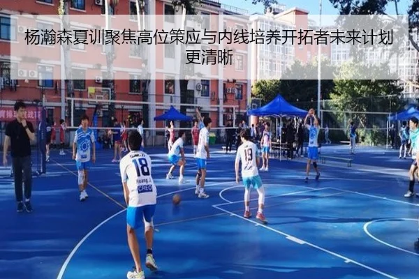 杨瀚森夏训聚焦高位策应与内线培养开拓者未来计划更清晰